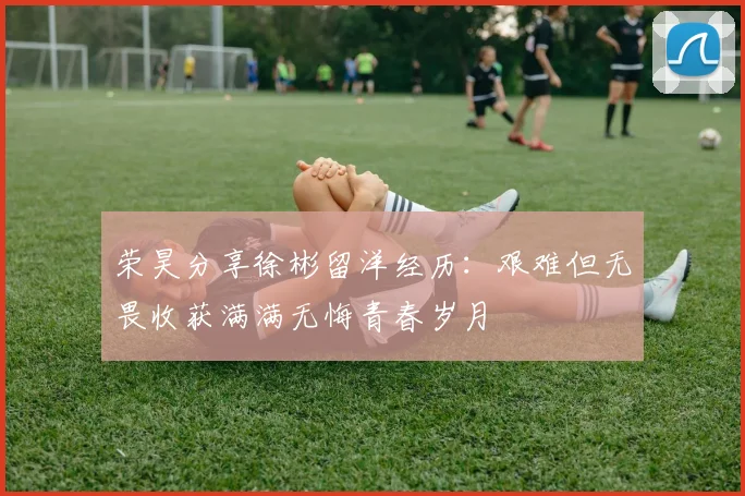 荣昊分享徐彬留洋经历：艰难但无畏收获满满无悔青春岁月